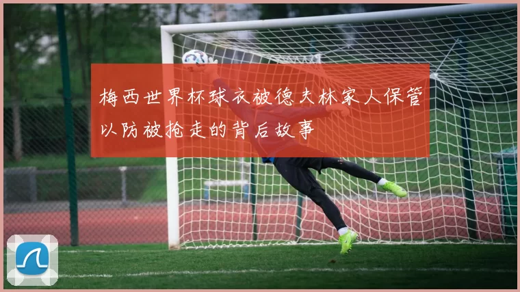 梅西世界杯球衣被德夫林家人保管以防被抢走的背后故事