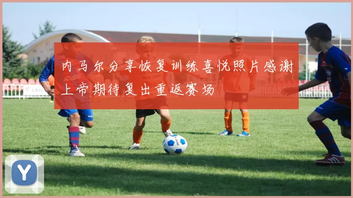 内马尔分享恢复训练喜悦照片感谢上帝期待复出重返赛场