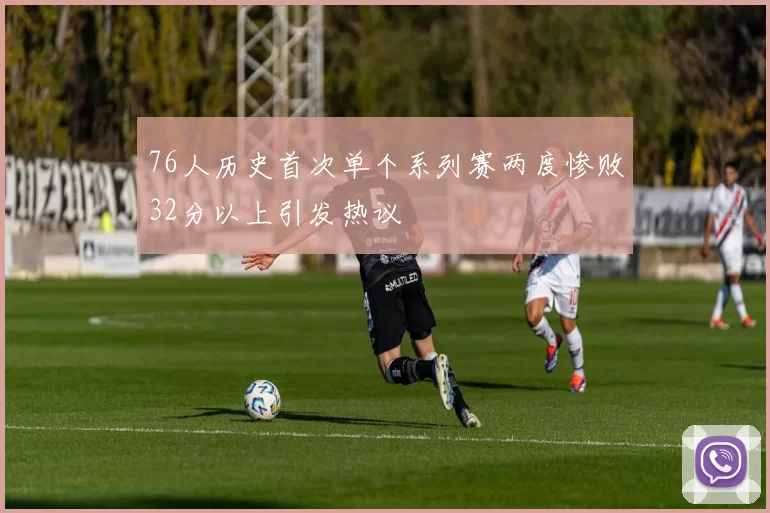 76人历史首次单个系列赛两度惨败32分以上引发热议