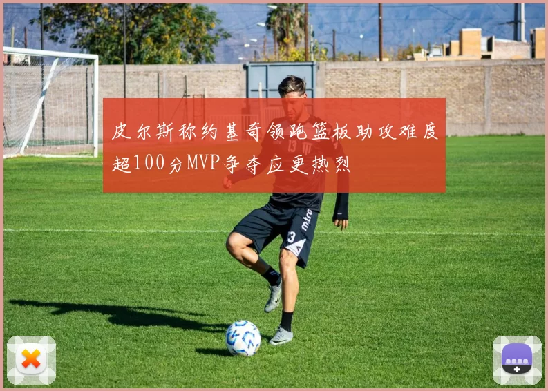 皮尔斯称约基奇领跑篮板助攻难度超100分MVP争夺应更热烈