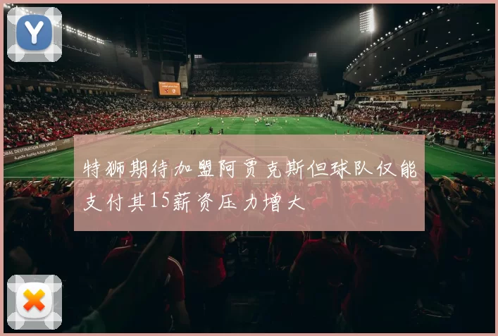 特狮期待加盟阿贾克斯但球队仅能支付其15薪资压力增大