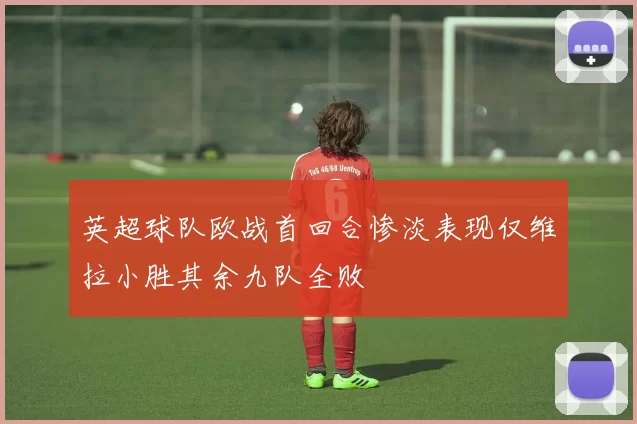 英超球队欧战首回合惨淡表现仅维拉小胜其余九队全败