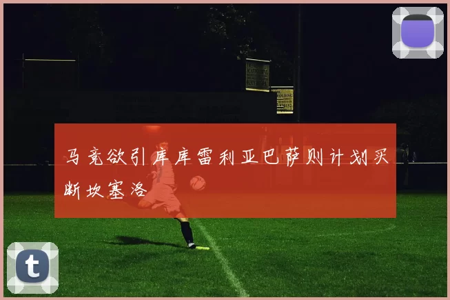马竞欲引库库雷利亚巴萨则计划买断坎塞洛