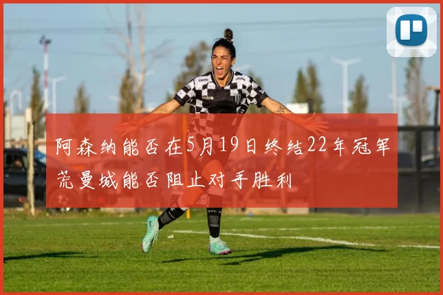 阿森纳能否在5月19日终结22年冠军荒曼城能否阻止对手胜利