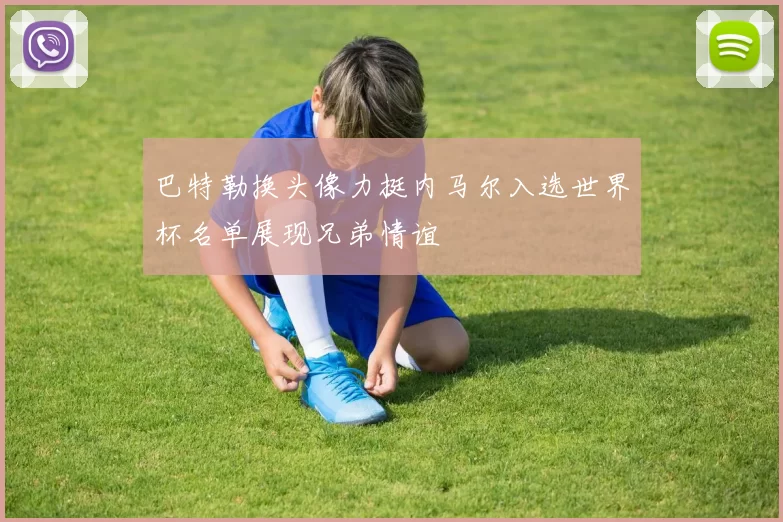 巴特勒换头像力挺内马尔入选世界杯名单展现兄弟情谊