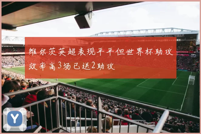 维尔茨英超表现平平但世界杯助攻效率高3场已送2助攻