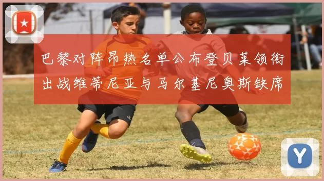 巴黎对阵昂热名单公布登贝莱领衔出战维蒂尼亚与马尔基尼奥斯缺席