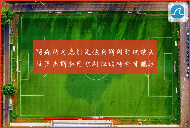 阿森纳考虑引进佐利斯同时继续关注罗杰斯和巴尔科拉的转会可能性