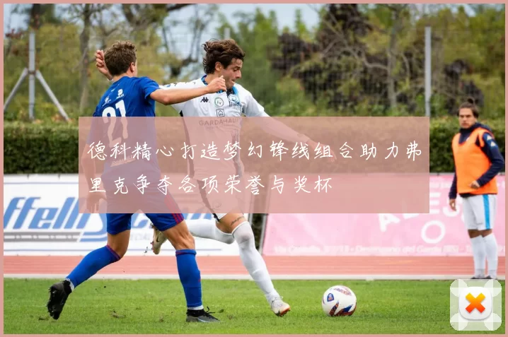 德科精心打造梦幻锋线组合助力弗里克争夺各项荣誉与奖杯