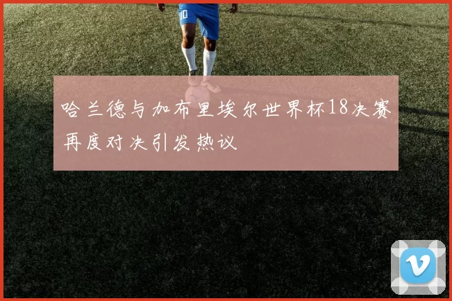 哈兰德与加布里埃尔世界杯18决赛再度对决引发热议