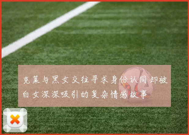 克莱与黑女交往寻求身份认同却被白女深深吸引的复杂情感故事