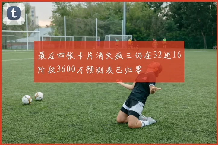 最后四张卡片消失疯三仍在32进16阶段3600万预测表已归零