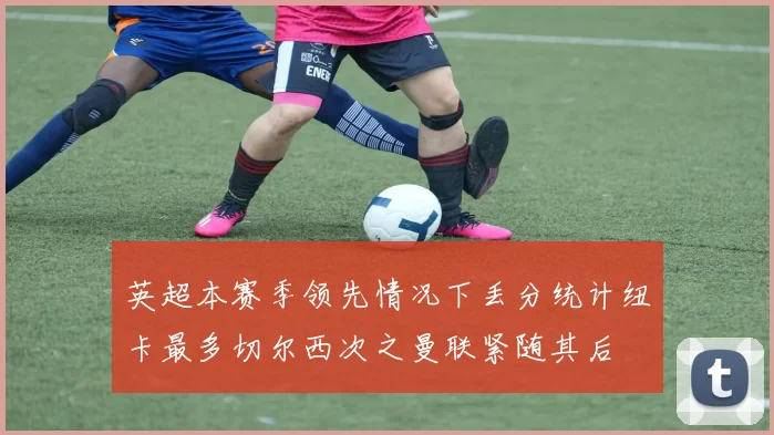 英超本赛季领先情况下丢分统计纽卡最多切尔西次之曼联紧随其后