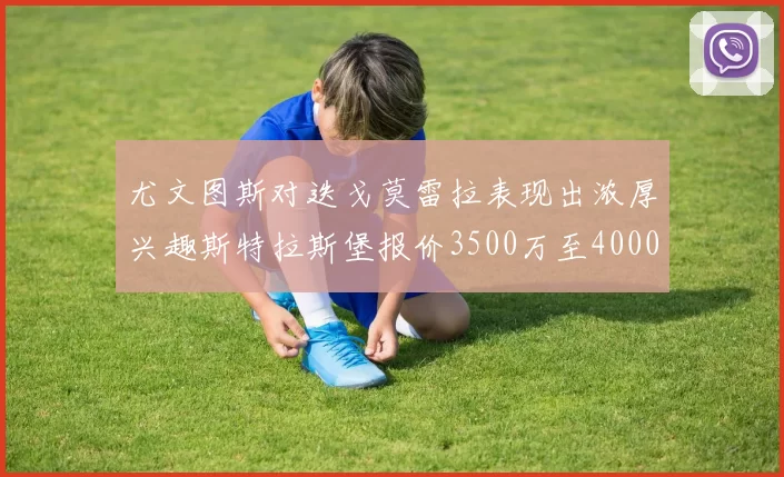 尤文图斯对迭戈莫雷拉表现出浓厚兴趣斯特拉斯堡报价3500万至4000万