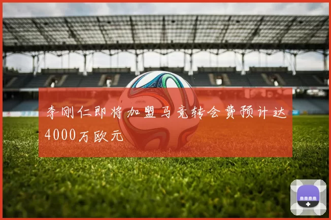 李刚仁即将加盟马竞转会费预计达4000万欧元
