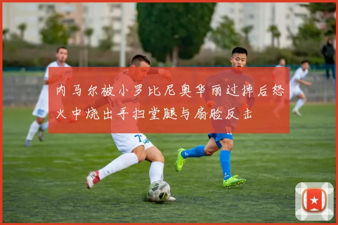 内马尔被小罗比尼奥华丽过掉后怒火中烧出手扫堂腿与扇脸反击