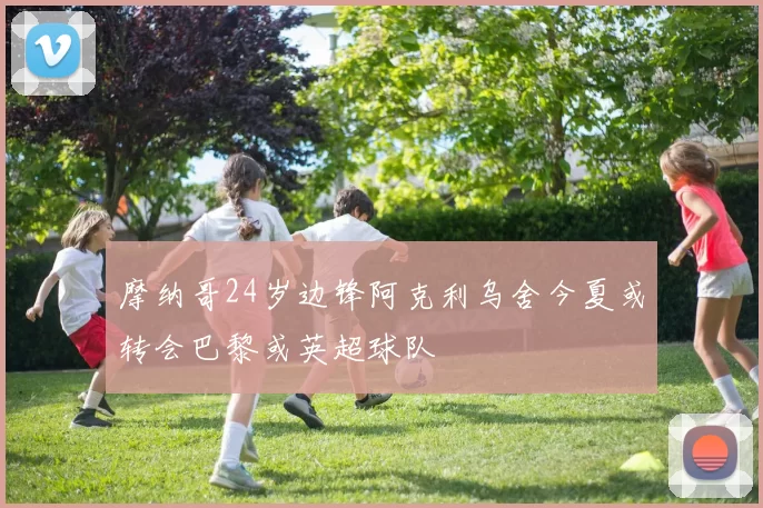摩纳哥24岁边锋阿克利乌舍今夏或转会巴黎或英超球队