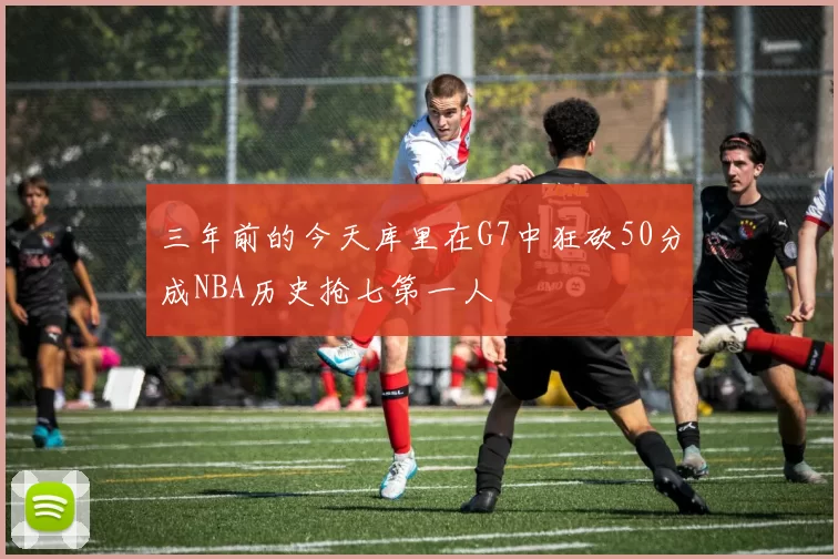 三年前的今天库里在G7中狂砍50分成NBA历史抢七第一人