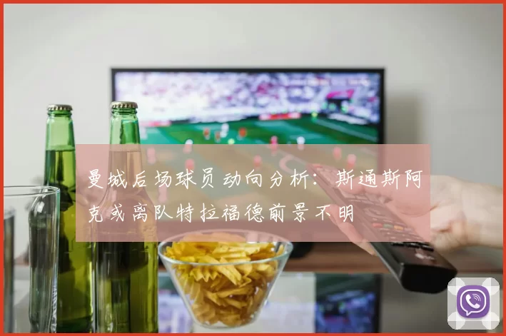 曼城后场球员动向分析：斯通斯阿克或离队特拉福德前景不明