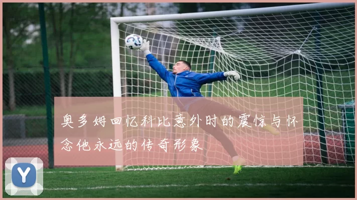 奥多姆回忆科比意外时的震惊与怀念他永远的传奇形象