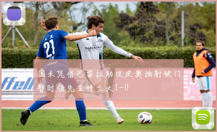 国米凭借巴雷拉助攻皮奥抽射破门暂时领先亚特兰大1-0