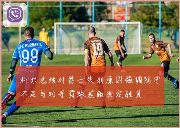 科尔总结对爵士失利原因强调防守不足与对手罚球差距决定胜负